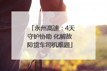 永州高速：4天守护协助 化解故障货车司机难题