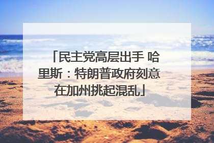 民主党高层出手 哈里斯：特朗普政府刻意在加州挑起混乱