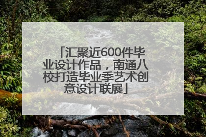 汇聚近600件毕业设计作品，南通八校打造毕业季艺术创意设计联展