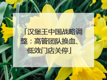 汉堡王中国战略调整：高管团队换血、低效门店关停