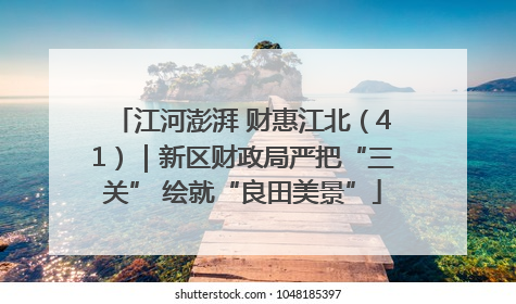江河澎湃 财惠江北（41）｜新区财政局严把“三关” 绘就“良田美景”