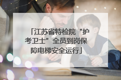 江苏省特检院“护考卫士”全员到岗保障电梯安全运行
