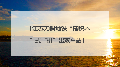 江苏无锡地铁“搭积木”式“拼”出双车站