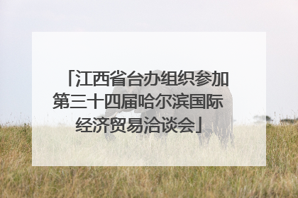 江西省台办组织参加第三十四届哈尔滨国际经济贸易洽谈会