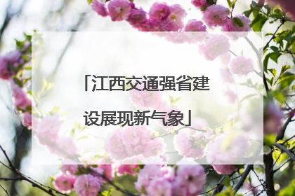 江西交通强省建设展现新气象
