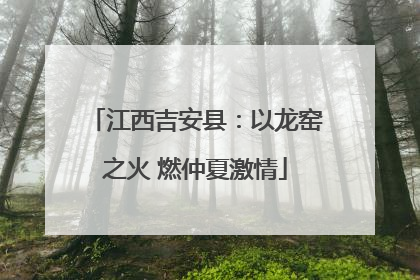 江西吉安县：以龙窑之火 燃仲夏激情
