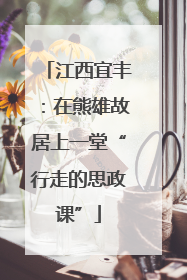 江西宜丰：在熊雄故居上一堂“行走的思政课”