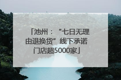 池州：“七日无理由退换货”线下承诺门店超5000家
