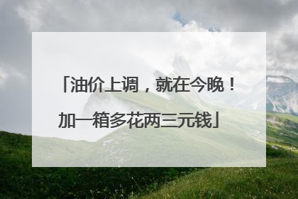 油价上调，就在今晚！加一箱多花两三元钱