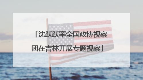 沈跃跃率全国政协视察团在吉林开展专题视察