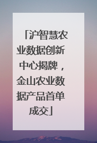 沪智慧农业数据创新中心揭牌，金山农业数据产品首单成交