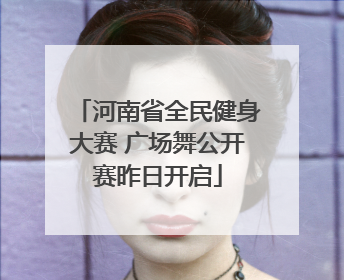 河南省全民健身大赛 广场舞公开赛昨日开启
