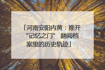 河南安阳内黄：推开“记忆之门” 翻阅档案里的历史轨迹