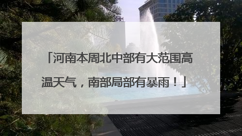 河南本周北中部有大范围高温天气，南部局部有暴雨！