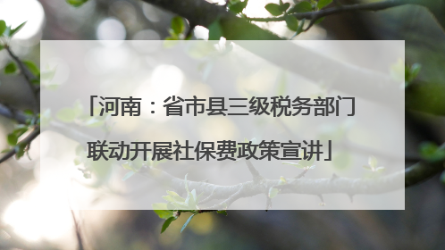 河南：省市县三级税务部门联动开展社保费政策宣讲