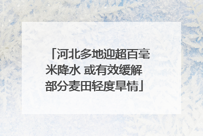 河北多地迎超百毫米降水 或有效缓解部分麦田轻度旱情