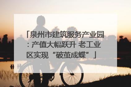 泉州市建筑服务产业园：产值大幅跃升 老工业区实现“破茧成蝶”