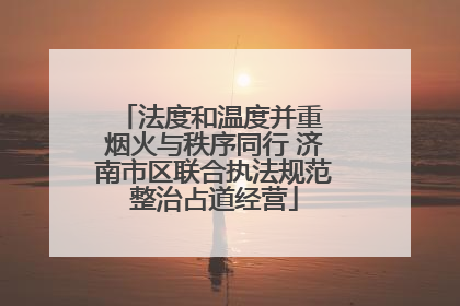 法度和温度并重 烟火与秩序同行 济南市区联合执法规范整治占道经营