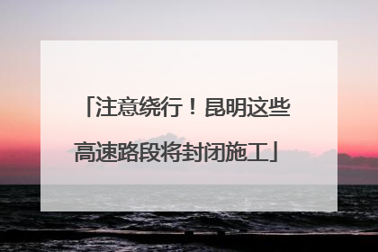 注意绕行！昆明这些高速路段将封闭施工