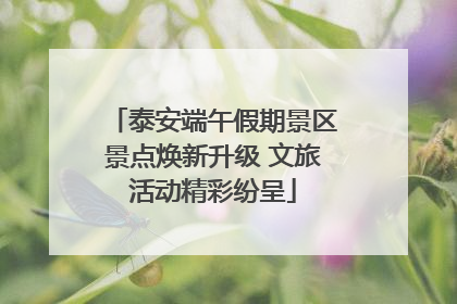 泰安端午假期景区景点焕新升级 文旅活动精彩纷呈