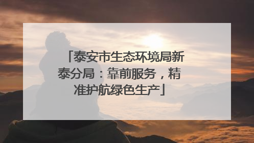 泰安市生态环境局新泰分局：靠前服务，精准护航绿色生产