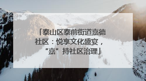 泰山区泰前街道嘉德社区：悦享文化盛宴，“嘉”持社区治理