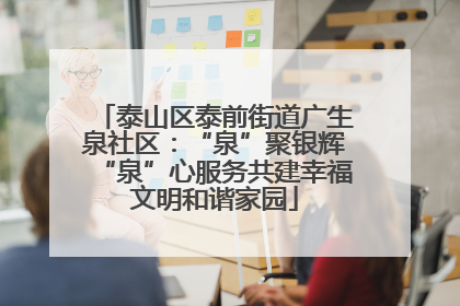 泰山区泰前街道广生泉社区：“泉”聚银辉“泉”心服务共建幸福文明和谐家园