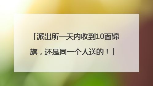 派出所一天内收到10面锦旗，还是同一个人送的！