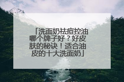 洗面奶祛痘控油哪个牌子好？好皮肤的秘诀！适合油皮的十大洗面奶