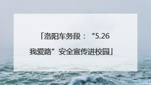 洛阳车务段：“5.26我爱路”安全宣传进校园