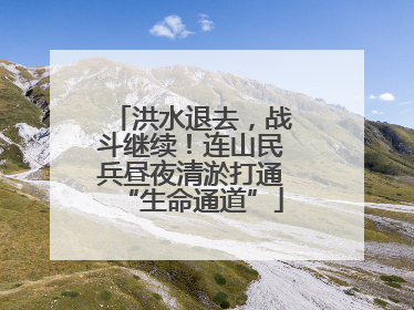 洪水退去，战斗继续！连山民兵昼夜清淤打通“生命通道”