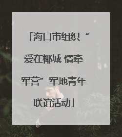 海口市组织“爱在椰城 情牵军营”军地青年联谊活动