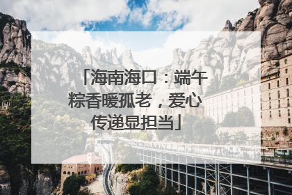 海南海口：端午粽香暖孤老，爱心传递显担当
