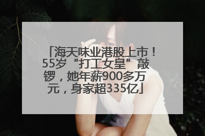 海天味业港股上市！55岁“打工女皇”敲锣，她年薪900多万元，身家超335亿
