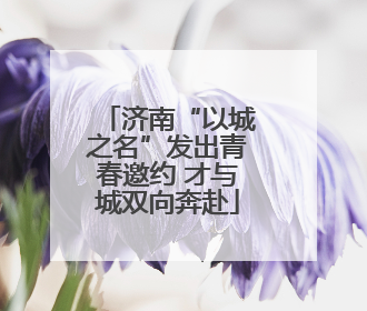 济南“以城之名”发出青春邀约 才与城双向奔赴