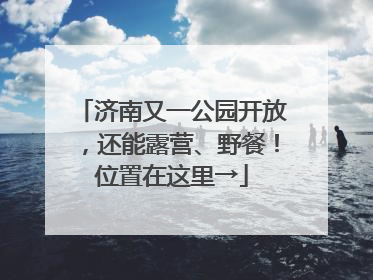 济南又一公园开放，还能露营、野餐！位置在这里→