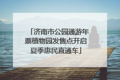 济南市公园通游年票植物园发售点开启夏季惠民直通车