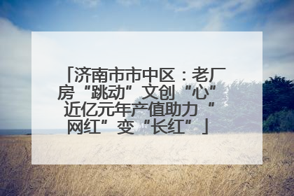 济南市市中区：老厂房“跳动”文创“心” 近亿元年产值助力“网红”变“长红”
