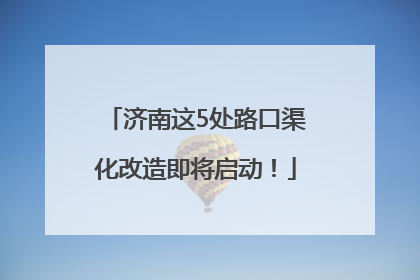 济南这5处路口渠化改造即将启动！