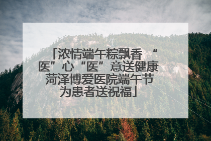 浓情端午粽飘香 “医”心“医”意送健康 菏泽博爱医院端午节为患者送祝福