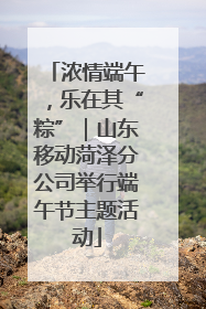 浓情端午，乐在其“粽”｜山东移动菏泽分公司举行端午节主题活动