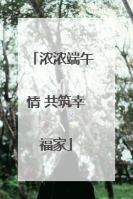 浓浓端午情 共筑幸福家