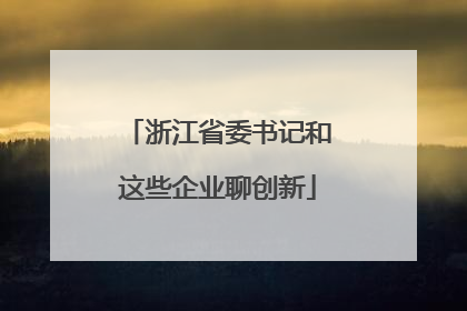 浙江省委书记和这些企业聊创新
