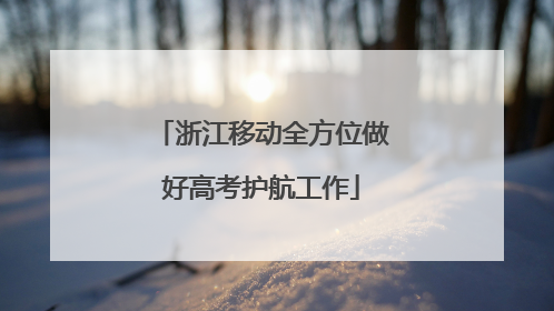 浙江移动全方位做好高考护航工作