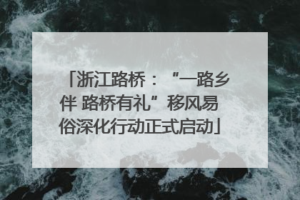 浙江路桥：“一路乡伴 路桥有礼”移风易俗深化行动正式启动