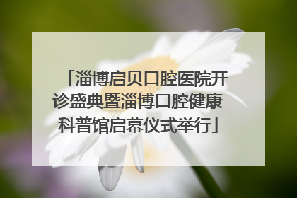 淄博启贝口腔医院开诊盛典暨淄博口腔健康科普馆启幕仪式举行