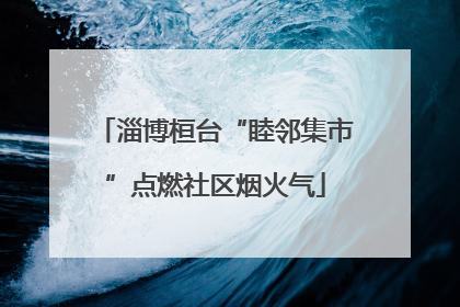 淄博桓台“睦邻集市”点燃社区烟火气