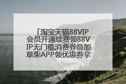 淘宝天猫88VIP会员开通续费领88VIP无门槛消费券叠加草柴APP领优惠券拿购物返利更省钱