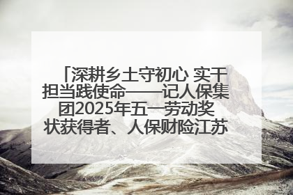 深耕乡土守初心 实干担当践使命——记人保集团2025年五一劳动奖状获得者、人保财险江苏南通海安支公司
