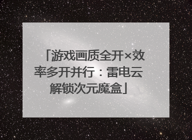 游戏画质全开×效率多开并行：雷电云解锁次元魔盒
